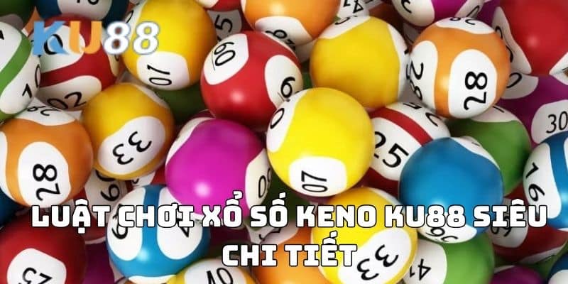 Luật chơi Xổ số KENO siêu chi tiết